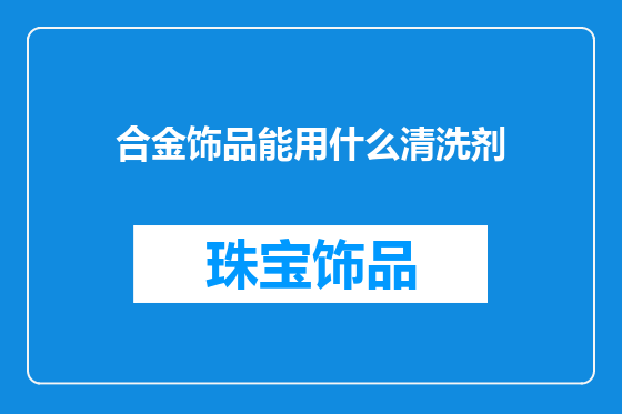 合金饰品能用什么清洗剂
