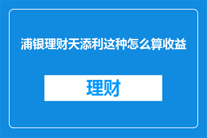 浦银理财天添利这种怎么算收益