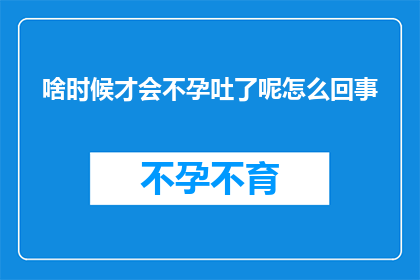 啥时候才会不孕吐了呢怎么回事