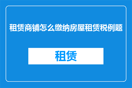 租赁商铺怎么缴纳房屋租赁税例题