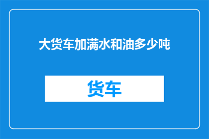 大货车加满水和油多少吨