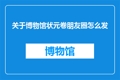 关于博物馆状元卷朋友圈怎么发