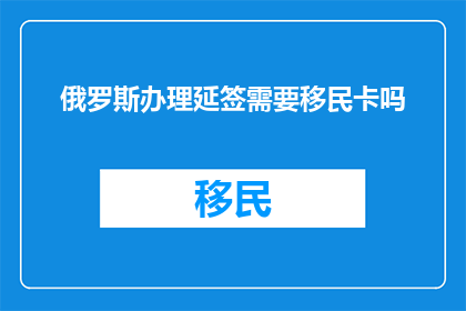 俄罗斯办理延签需要移民卡吗
