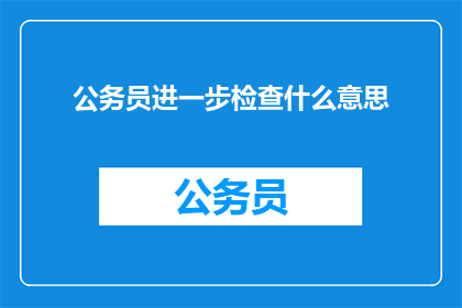 公务员进一步检查什么意思