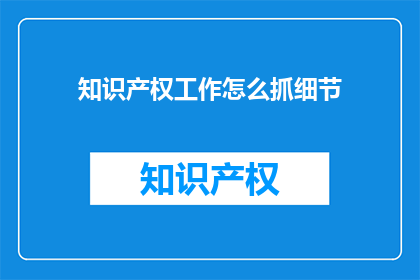 知识产权工作怎么抓细节