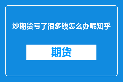 炒期货亏了很多钱怎么办呢知乎