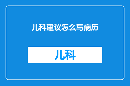 儿科建议怎么写病历