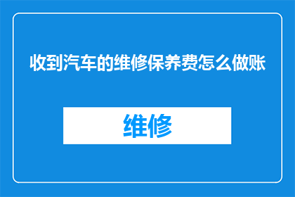 收到汽车的维修保养费怎么做账