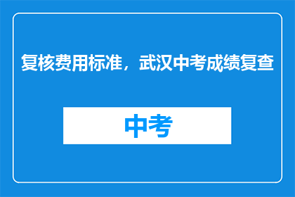 复核费用标准，武汉中考成绩复查
