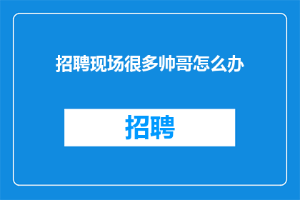 招聘现场很多帅哥怎么办