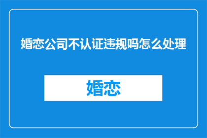 婚恋公司不认证违规吗怎么处理