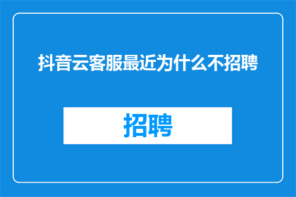 抖音云客服最近为什么不招聘