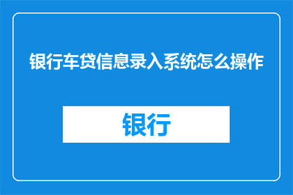 银行车贷信息录入系统怎么操作
