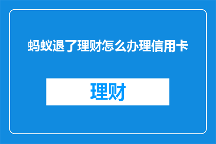 蚂蚁退了理财怎么办理信用卡