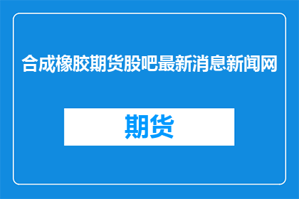 合成橡胶期货股吧最新消息新闻网