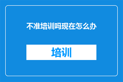 不准培训吗现在怎么办