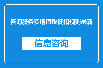 咨询服务费增值税抵扣规则最新