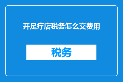 开足疗店税务怎么交费用