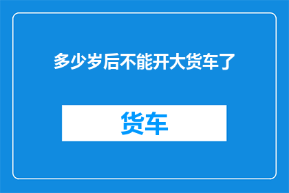 多少岁后不能开大货车了
