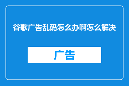 谷歌广告乱码怎么办啊怎么解决