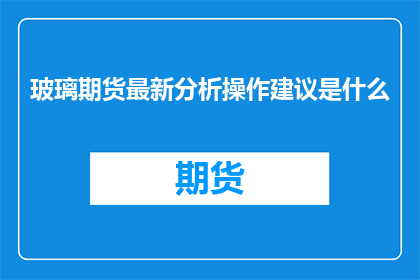 玻璃期货最新分析操作建议是什么