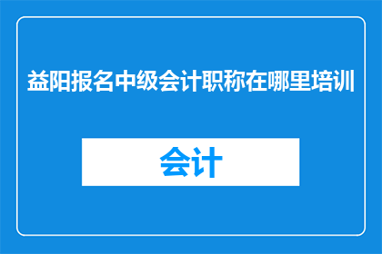 益阳报名中级会计职称在哪里培训
