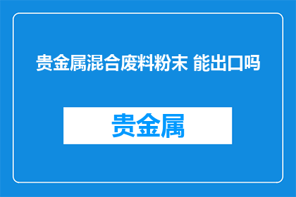 贵金属混合废料粉末 能出口吗
