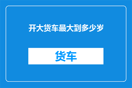 开大货车最大到多少岁