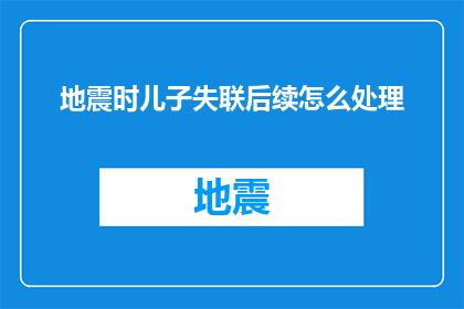 地震时儿子失联后续怎么处理