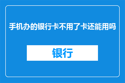 手机办的银行卡不用了卡还能用吗