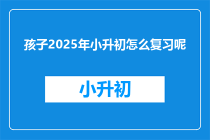 孩子2025年小升初怎么复习呢