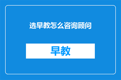 选早教怎么咨询顾问