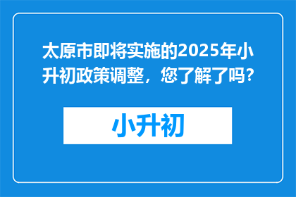 太原市即将实施的2025年小升初政策调整，您了解了吗？