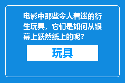 电影中那些令人着迷的衍生玩具，它们是如何从银幕上跃然纸上的呢？