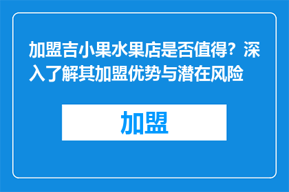 加盟吉小果水果店是否值得？深入了解其加盟优势与潜在风险