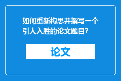 如何重新构思并撰写一个引人入胜的论文题目？