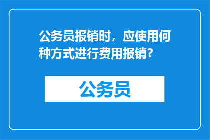 公务员报销时，应使用何种方式进行费用报销？