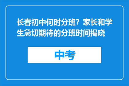 长春初中何时分班？家长和学生急切期待的分班时间揭晓