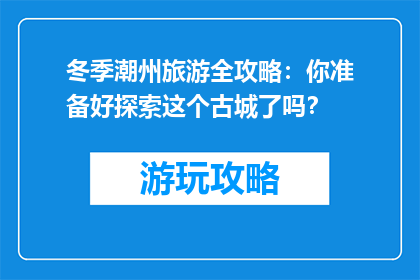 冬季潮州旅游全攻略：你准备好探索这个古城了吗？