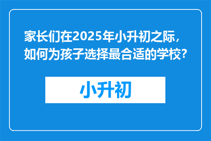 家长们在2025年小升初之际，如何为孩子选择最合适的学校？