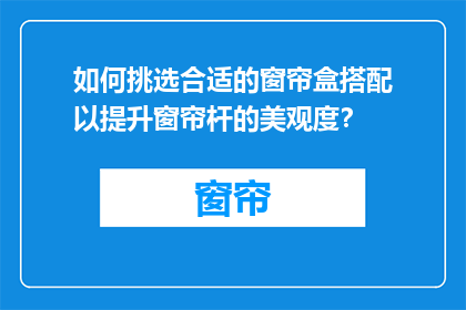 如何挑选合适的窗帘盒搭配以提升窗帘杆的美观度？