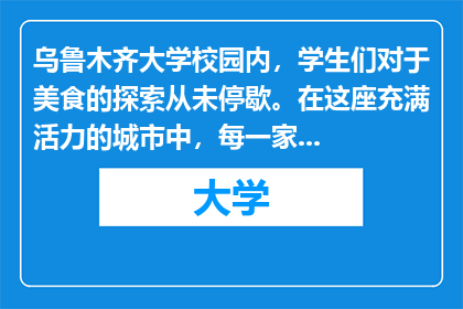 乌鲁木齐大学校园内，学生们对于美食的探索从未停歇。在这座充满活力的城市中，每一家餐厅都承载着学子们对美味的追求和对生活品质的向往。从传统的新疆风味到国际料理，从街头小吃到精致西餐，乌鲁木齐大学的美食地图上布满了各式各样的选择。那么，当夜幕降临，学生们在寻找晚餐的归宿时，他们究竟会偏爱哪一种味道？是那散发着诱人香气的羊肉串，还是那口感细腻、令人回味无穷的烤鱼？又或者是那色彩斑斓、造型独特的甜品，为他们的夜晚增添一抹甜蜜？乌鲁木齐大学的学生，他们在美食的海洋中遨游，寻找着属于自己的那份独特滋味。