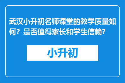 武汉小升初名师课堂的教学质量如何？是否值得家长和学生信赖？