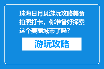 珠海日月贝游玩攻略美食拍照打卡，你准备好探索这个美丽城市了吗？