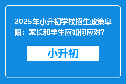 2025年小升初学校招生政策阜阳：家长和学生应如何应对？