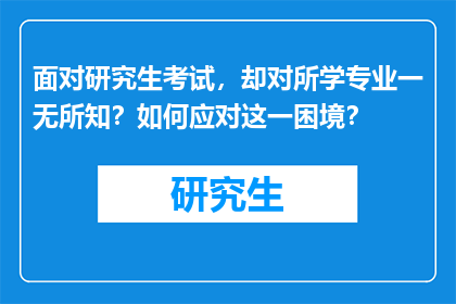 面对研究生考试，却对所学专业一无所知？如何应对这一困境？