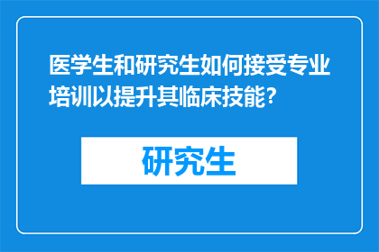 医学生和研究生如何接受专业培训以提升其临床技能？