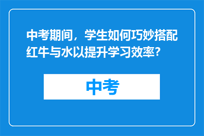 中考期间，学生如何巧妙搭配红牛与水以提升学习效率？