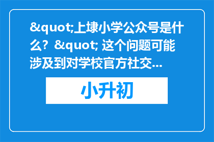 "上埭小学公众号是什么？" 这个问题可能涉及到对学校官方社交媒体账号的好奇，或者可能是在寻找关于该公众号的信息。