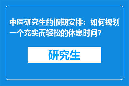 中医研究生的假期安排：如何规划一个充实而轻松的休息时间？